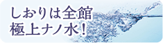 しおりは全館 極上ナノ水